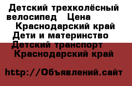 Детский трехколёсный велосипед › Цена ­ 4 000 - Краснодарский край Дети и материнство » Детский транспорт   . Краснодарский край